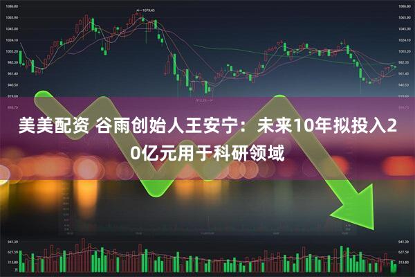 美美配资 谷雨创始人王安宁：未来10年拟投入20亿元用于科研领域