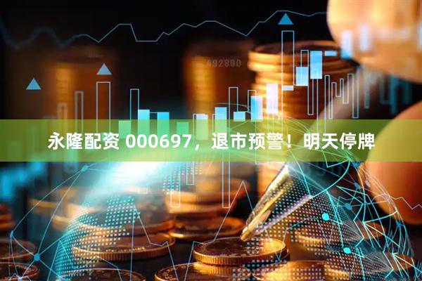 永隆配资 000697，退市预警！明天停牌