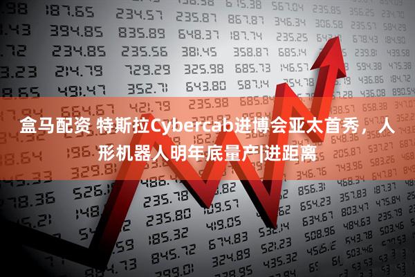 盒马配资 特斯拉Cybercab进博会亚太首秀，人形机器人明年底量产|进距离