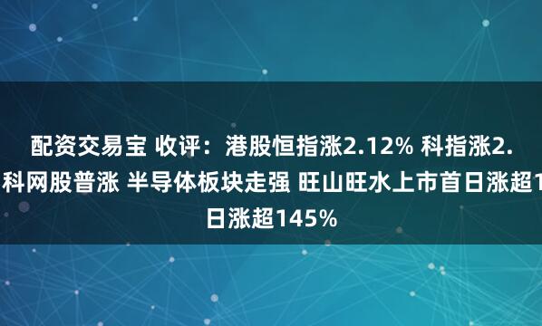 配资交易宝 收评:港股恒指涨2.12% 科指涨2.74% 科网股普涨 半导体板块走强 旺山旺水上市首日涨超145%