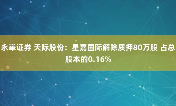永崋证券 天际股份：星嘉国际解除质押80万股 占总股本的0.16%