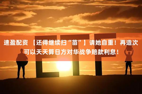 速盈配资 【还得继续扫“苗”】请她自重！再造次可以天天算日方对华战争赔款利息！