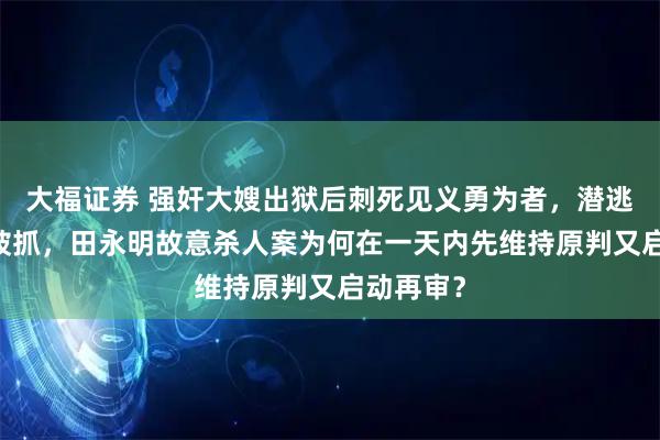 大福证券 强奸大嫂出狱后刺死见义勇为者，潜逃近20年被抓，田永明故意杀人案为何在一天内先维持原判又启动再审？