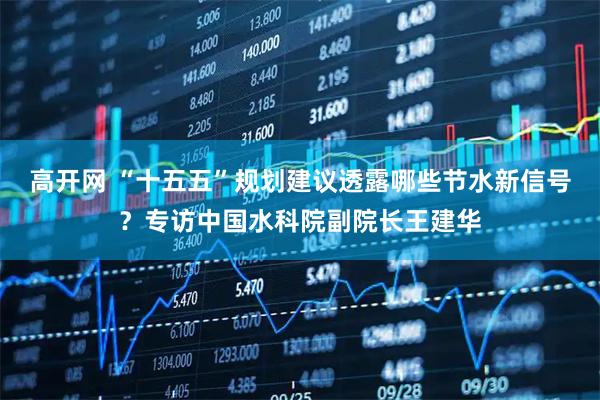 高开网 “十五五”规划建议透露哪些节水新信号?专访中国水科院副院长王建华