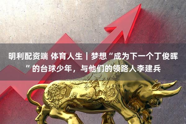 明利配资端 体育人生|梦想“成为下一个丁俊晖”的台球少年,与他们的领路人李建兵