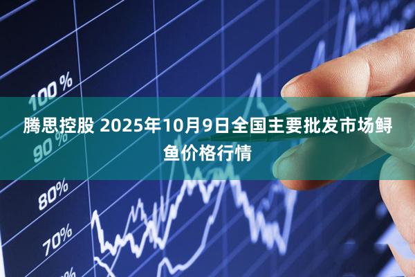 腾思控股 2025年10月9日全国主要批发市场鲟鱼价格行情
