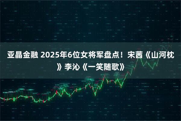 亚晶金融 2025年6位女将军盘点！宋茜《山河枕》李沁《一笑随歌》