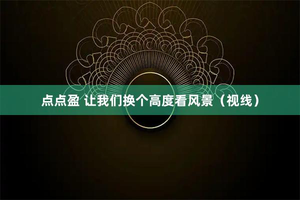 点点盈 让我们换个高度看风景(视线)