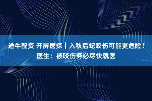 途牛配资 开屏医探|入秋后蛇咬伤可能更危险!医生:被咬伤务必尽快就医