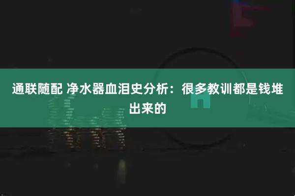 通联随配 净水器血泪史分析:很多教训都是钱堆出来的