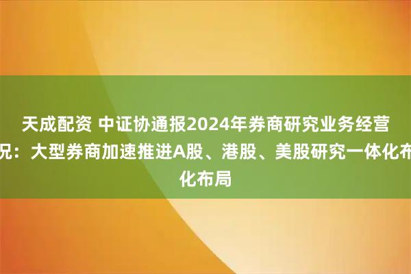 天成配资 中证协通报2024年券商研究业务经营情况:大型券商加速推进A股、港股、美股研究一体化布局