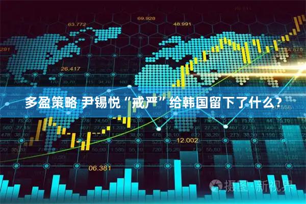 多盈策略 尹锡悦“戒严”给韩国留下了什么？