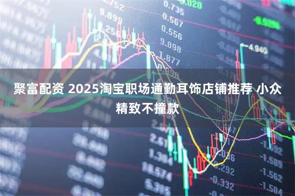 聚富配资 2025淘宝职场通勤耳饰店铺推荐 小众精致不撞款