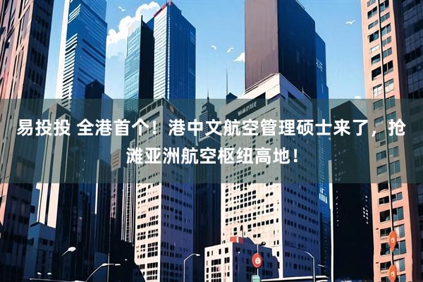 易投投 全港首个!港中文航空管理硕士来了,抢滩亚洲航空枢纽高地!