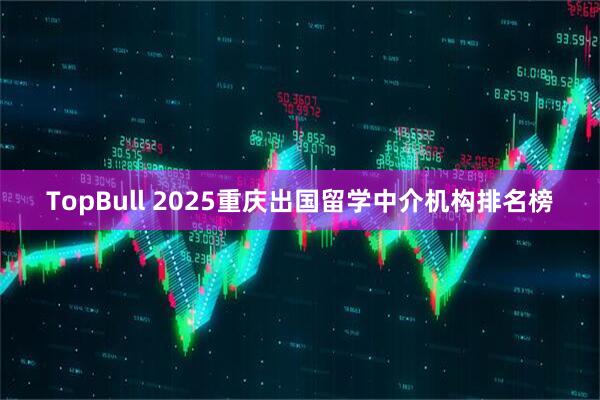 TopBull 2025重庆出国留学中介机构排名榜