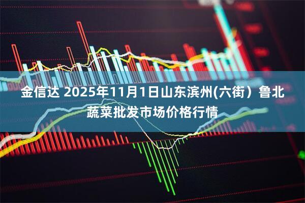 金信达 2025年11月1日山东滨州(六街)鲁北蔬菜批发市场价格行情