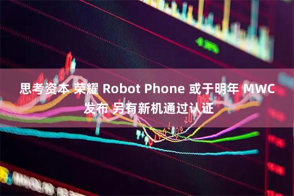 思考资本 荣耀 Robot Phone 或于明年 MWC 发布 另有新机通过认证