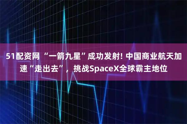 51配资网 “一箭九星”成功发射! 中国商业航天加速“走出去”,挑战SpaceX全球霸主地位