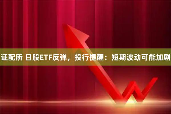 证配所 日股ETF反弹,投行提醒:短期波动可能加剧