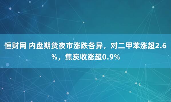 恒财网 内盘期货夜市涨跌各异，对二甲苯涨超2.6%，焦炭收涨超0.9%