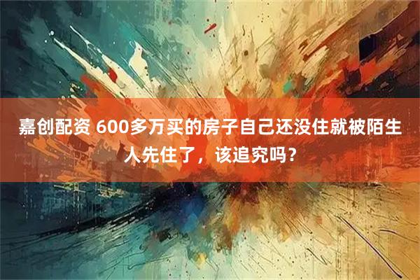 嘉创配资 600多万买的房子自己还没住就被陌生人先住了，该追究吗？