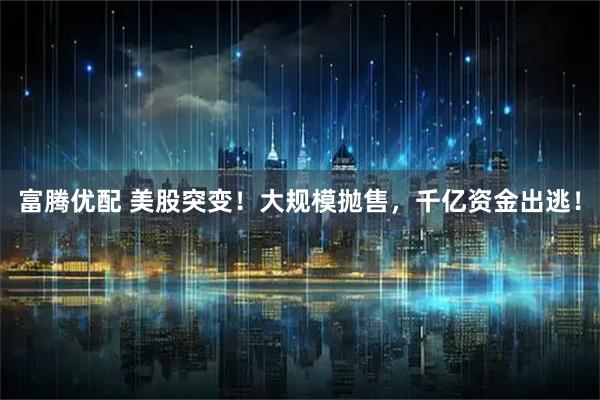 富腾优配 美股突变！大规模抛售，千亿资金出逃！