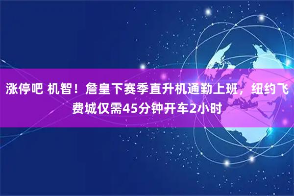 涨停吧 机智!詹皇下赛季直升机通勤上班,纽约飞费城仅需45分钟开车2小时