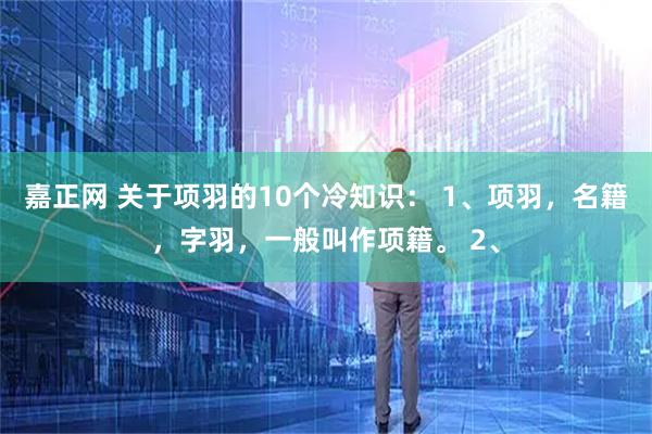 嘉正网 关于项羽的10个冷知识: 1、项羽,名籍,字羽,一般叫作项籍。 2、